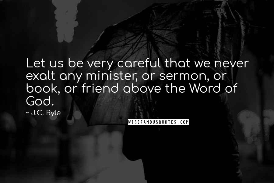 J.C. Ryle Quotes: Let us be very careful that we never exalt any minister, or sermon, or book, or friend above the Word of God.