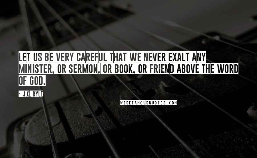 J.C. Ryle Quotes: Let us be very careful that we never exalt any minister, or sermon, or book, or friend above the Word of God.