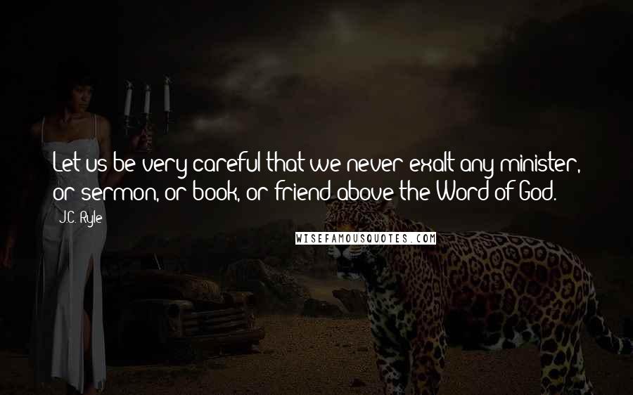 J.C. Ryle Quotes: Let us be very careful that we never exalt any minister, or sermon, or book, or friend above the Word of God.