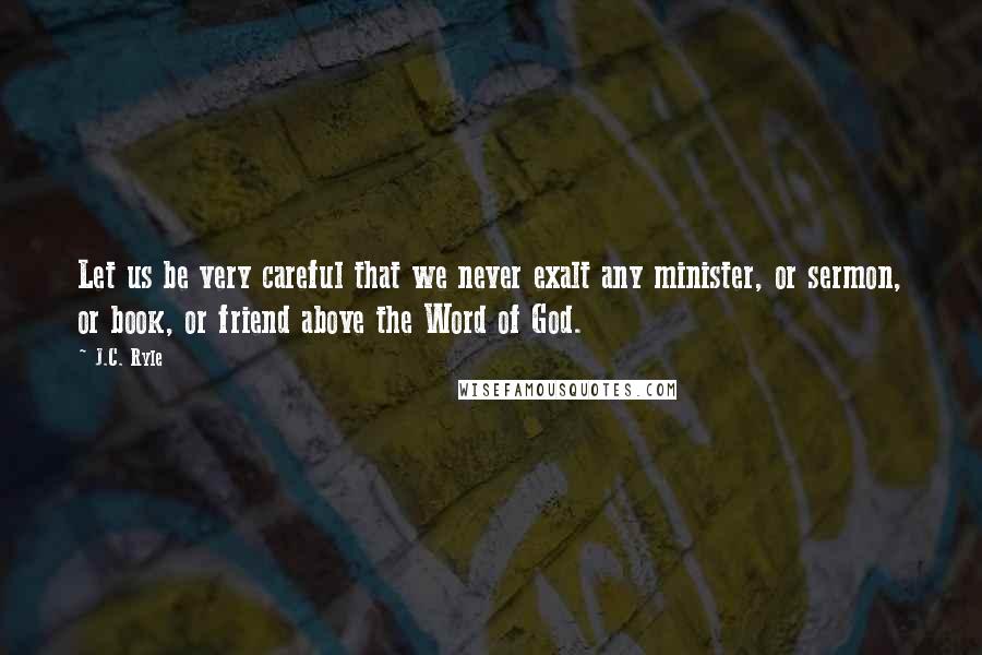 J.C. Ryle Quotes: Let us be very careful that we never exalt any minister, or sermon, or book, or friend above the Word of God.