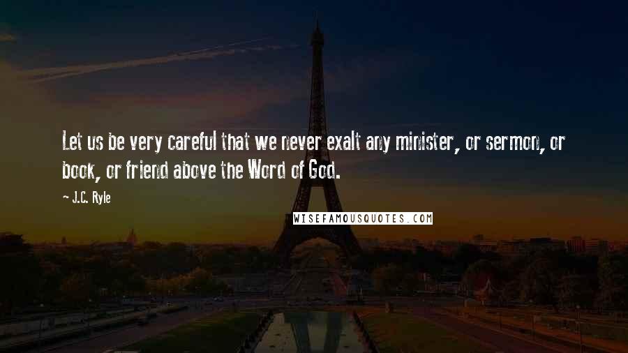 J.C. Ryle Quotes: Let us be very careful that we never exalt any minister, or sermon, or book, or friend above the Word of God.