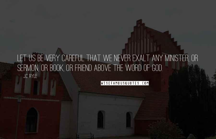 J.C. Ryle Quotes: Let us be very careful that we never exalt any minister, or sermon, or book, or friend above the Word of God.