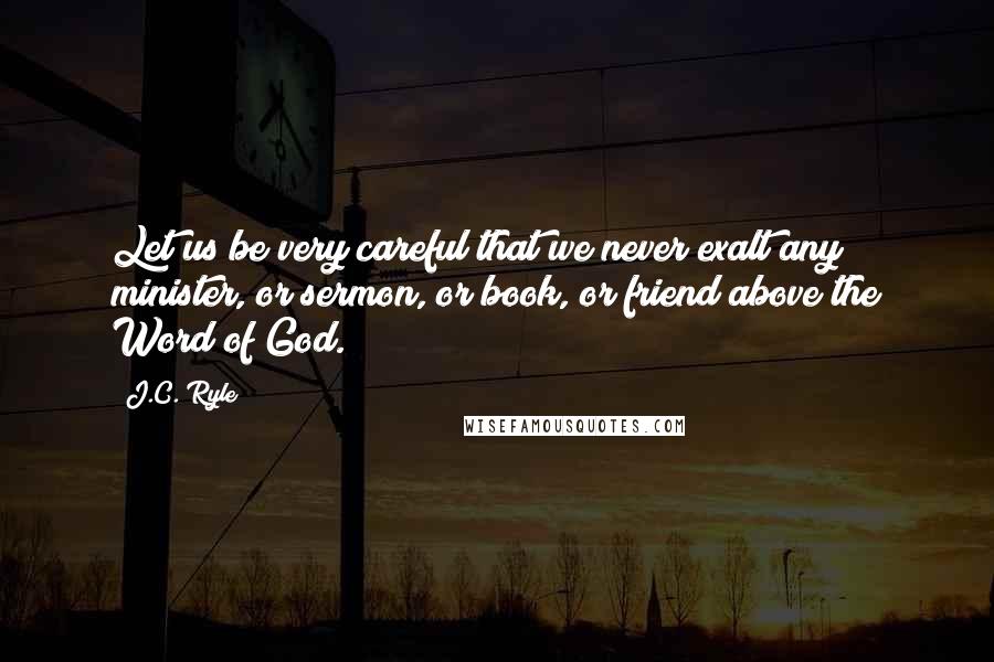 J.C. Ryle Quotes: Let us be very careful that we never exalt any minister, or sermon, or book, or friend above the Word of God.