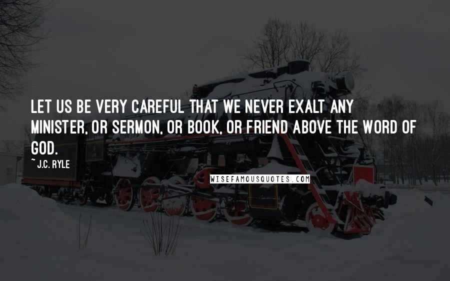 J.C. Ryle Quotes: Let us be very careful that we never exalt any minister, or sermon, or book, or friend above the Word of God.