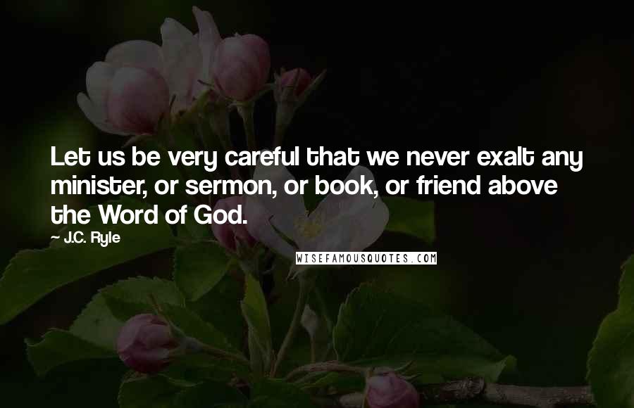 J.C. Ryle Quotes: Let us be very careful that we never exalt any minister, or sermon, or book, or friend above the Word of God.