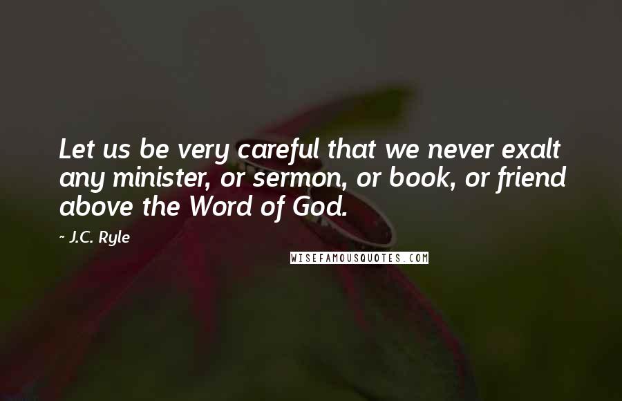 J.C. Ryle Quotes: Let us be very careful that we never exalt any minister, or sermon, or book, or friend above the Word of God.