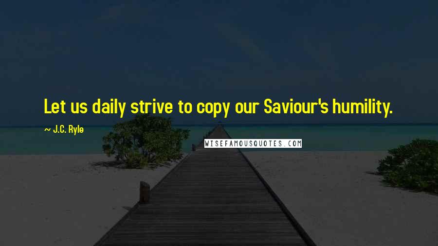 J.C. Ryle Quotes: Let us daily strive to copy our Saviour's humility.