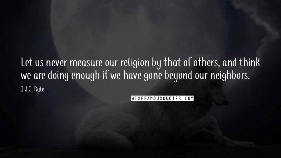 J.C. Ryle Quotes: Let us never measure our religion by that of others, and think we are doing enough if we have gone beyond our neighbors.