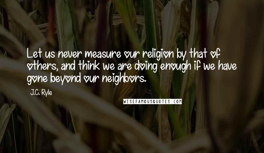 J.C. Ryle Quotes: Let us never measure our religion by that of others, and think we are doing enough if we have gone beyond our neighbors.