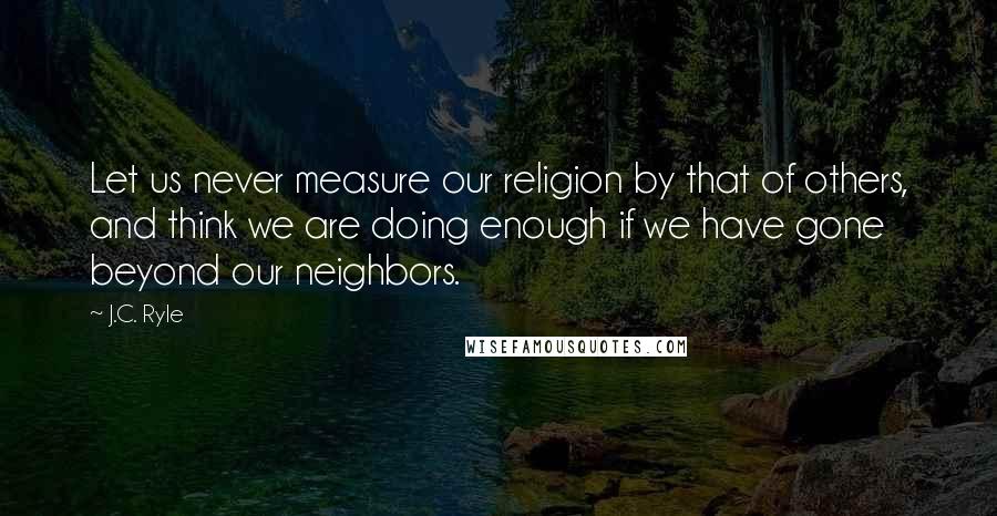 J.C. Ryle Quotes: Let us never measure our religion by that of others, and think we are doing enough if we have gone beyond our neighbors.