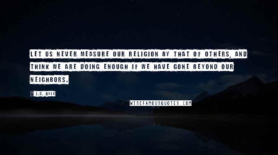J.C. Ryle Quotes: Let us never measure our religion by that of others, and think we are doing enough if we have gone beyond our neighbors.