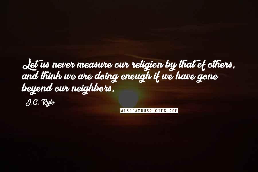 J.C. Ryle Quotes: Let us never measure our religion by that of others, and think we are doing enough if we have gone beyond our neighbors.