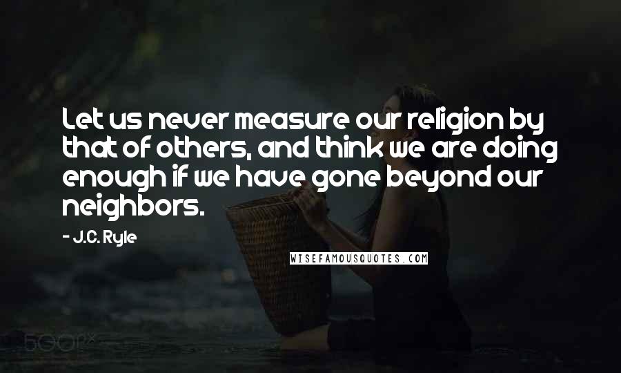 J.C. Ryle Quotes: Let us never measure our religion by that of others, and think we are doing enough if we have gone beyond our neighbors.
