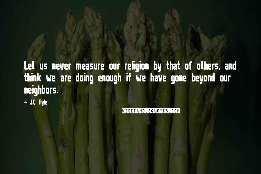 J.C. Ryle Quotes: Let us never measure our religion by that of others, and think we are doing enough if we have gone beyond our neighbors.