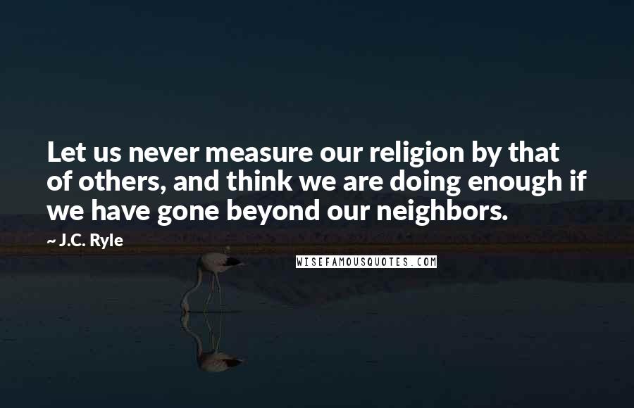 J.C. Ryle Quotes: Let us never measure our religion by that of others, and think we are doing enough if we have gone beyond our neighbors.