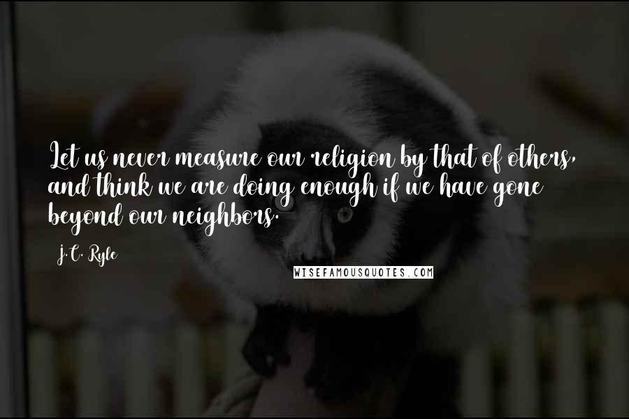 J.C. Ryle Quotes: Let us never measure our religion by that of others, and think we are doing enough if we have gone beyond our neighbors.