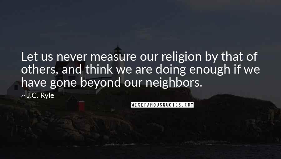 J.C. Ryle Quotes: Let us never measure our religion by that of others, and think we are doing enough if we have gone beyond our neighbors.