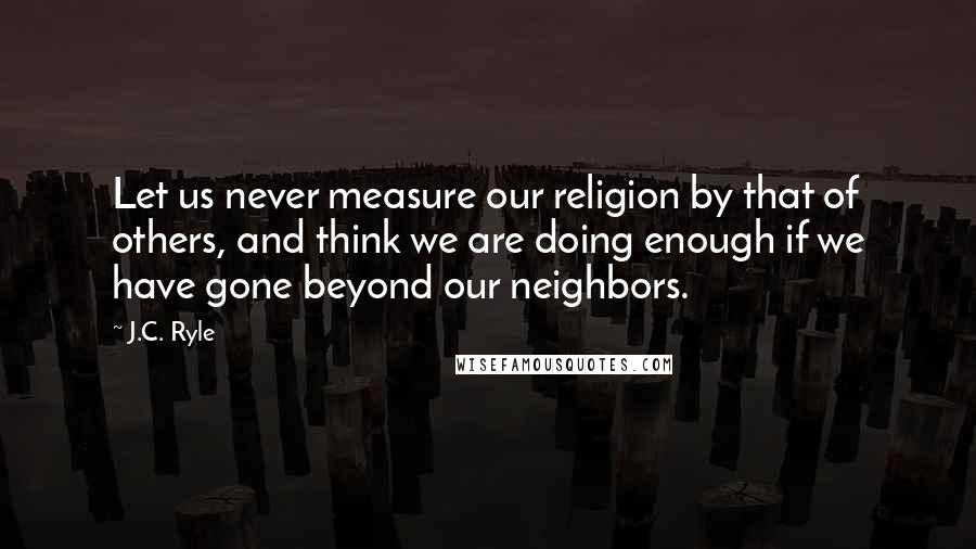 J.C. Ryle Quotes: Let us never measure our religion by that of others, and think we are doing enough if we have gone beyond our neighbors.