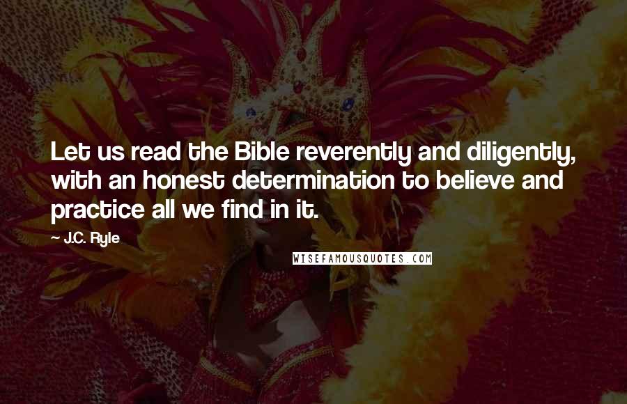 J.C. Ryle Quotes: Let us read the Bible reverently and diligently, with an honest determination to believe and practice all we find in it.