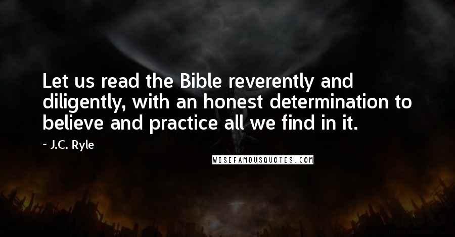 J.C. Ryle Quotes: Let us read the Bible reverently and diligently, with an honest determination to believe and practice all we find in it.