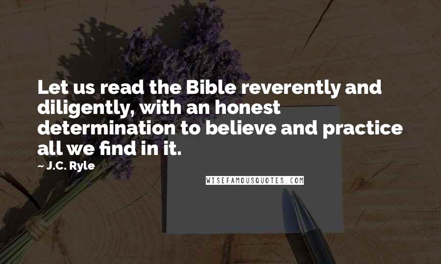 J.C. Ryle Quotes: Let us read the Bible reverently and diligently, with an honest determination to believe and practice all we find in it.