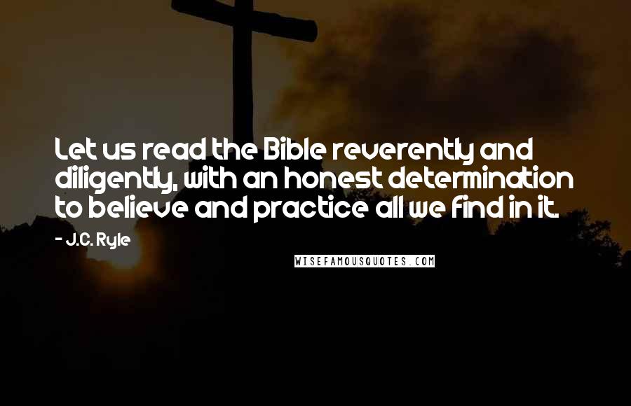 J.C. Ryle Quotes: Let us read the Bible reverently and diligently, with an honest determination to believe and practice all we find in it.