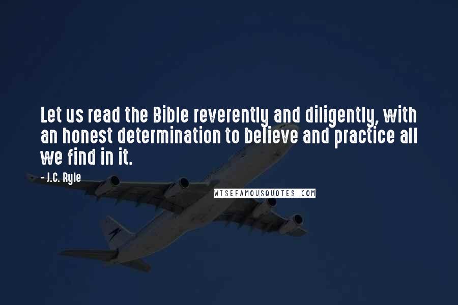 J.C. Ryle Quotes: Let us read the Bible reverently and diligently, with an honest determination to believe and practice all we find in it.