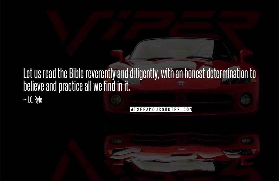 J.C. Ryle Quotes: Let us read the Bible reverently and diligently, with an honest determination to believe and practice all we find in it.