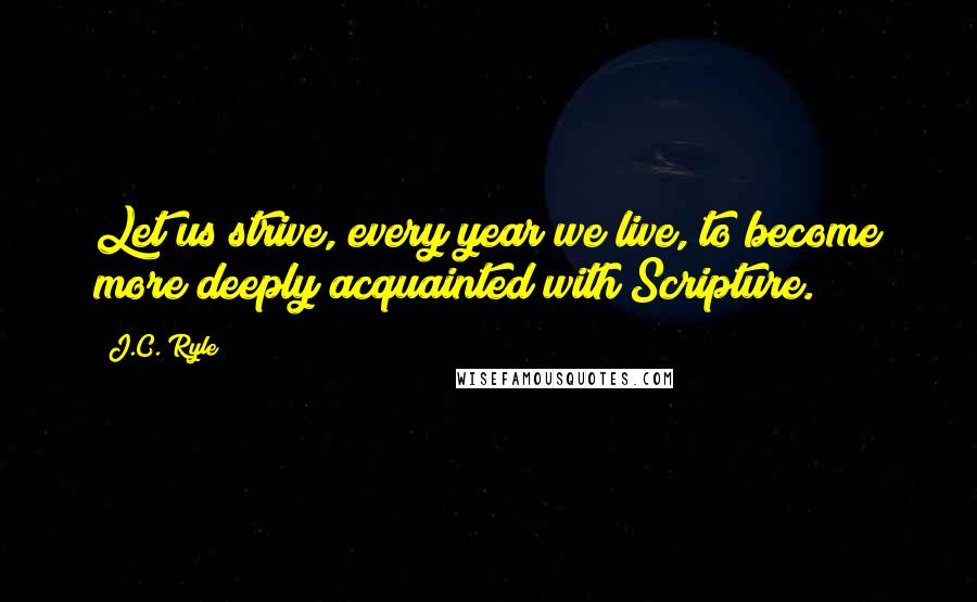 J.C. Ryle Quotes: Let us strive, every year we live, to become more deeply acquainted with Scripture.