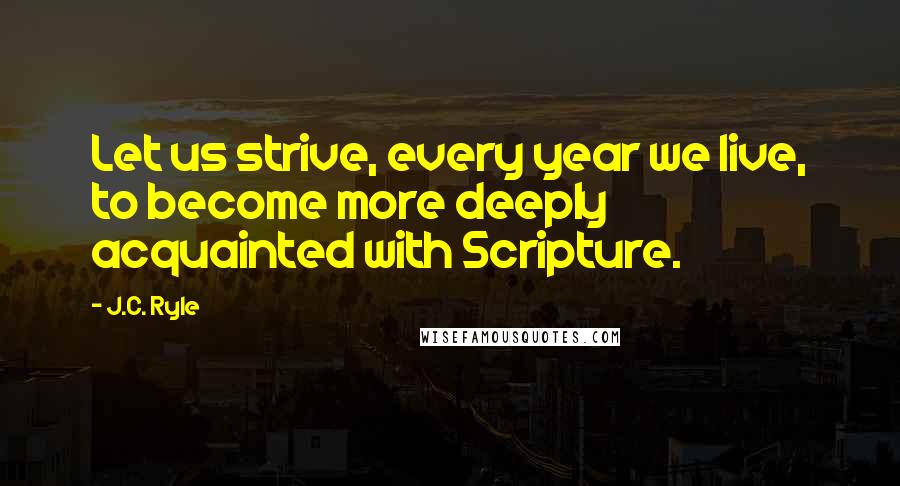 J.C. Ryle Quotes: Let us strive, every year we live, to become more deeply acquainted with Scripture.