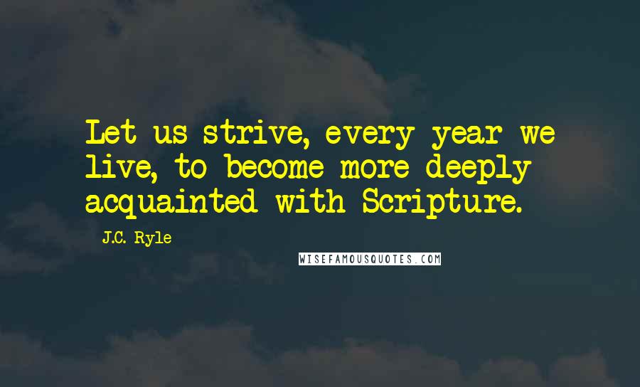 J.C. Ryle Quotes: Let us strive, every year we live, to become more deeply acquainted with Scripture.