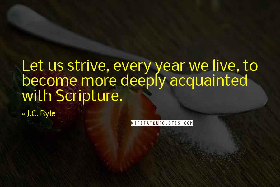 J.C. Ryle Quotes: Let us strive, every year we live, to become more deeply acquainted with Scripture.