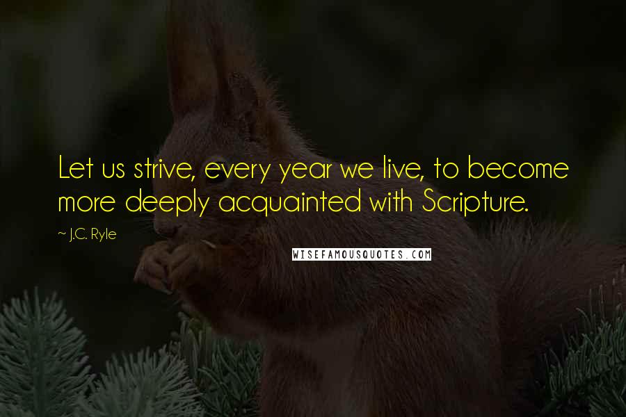 J.C. Ryle Quotes: Let us strive, every year we live, to become more deeply acquainted with Scripture.