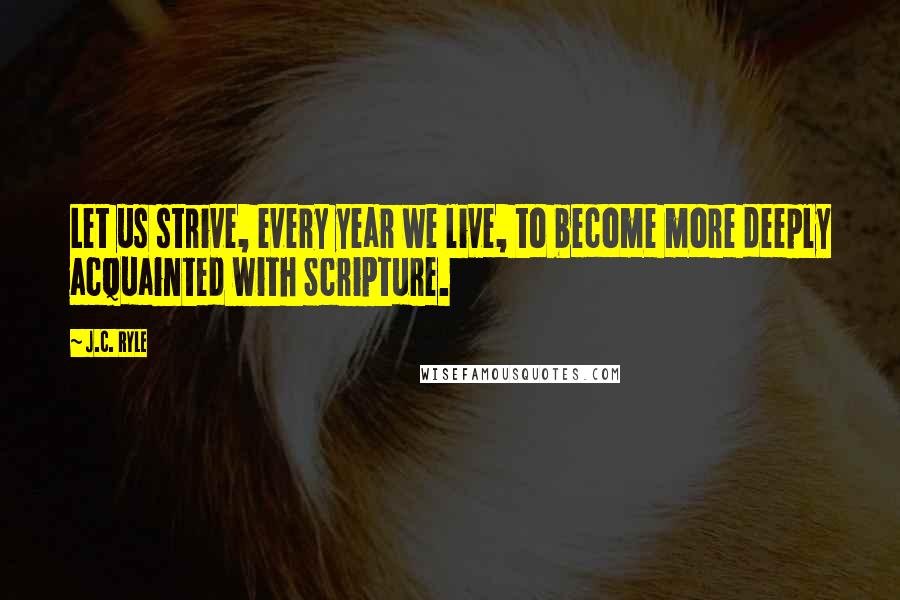 J.C. Ryle Quotes: Let us strive, every year we live, to become more deeply acquainted with Scripture.