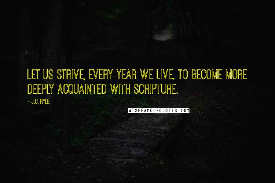 J.C. Ryle Quotes: Let us strive, every year we live, to become more deeply acquainted with Scripture.