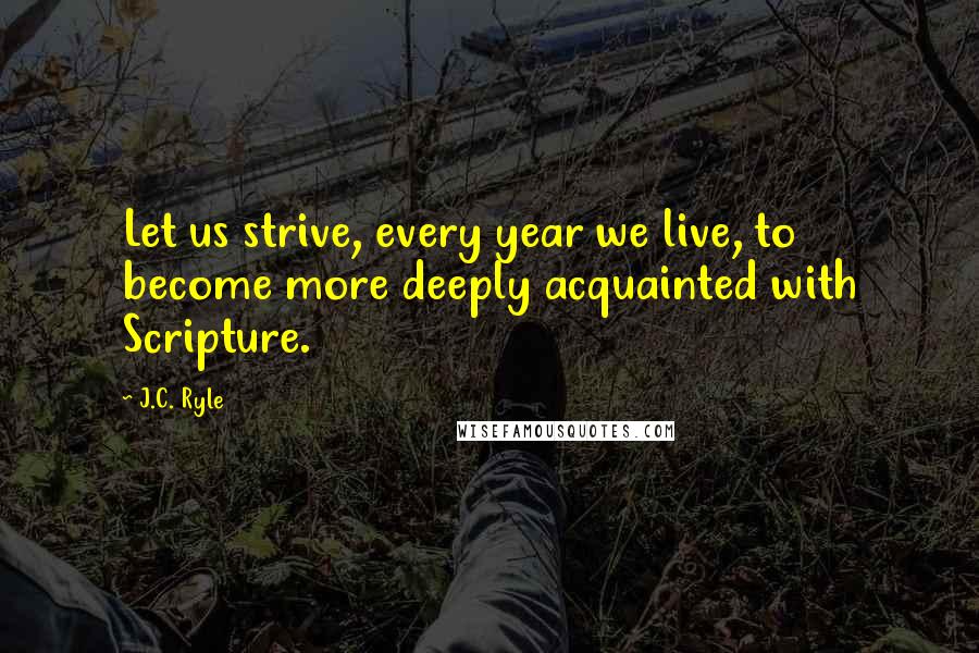 J.C. Ryle Quotes: Let us strive, every year we live, to become more deeply acquainted with Scripture.