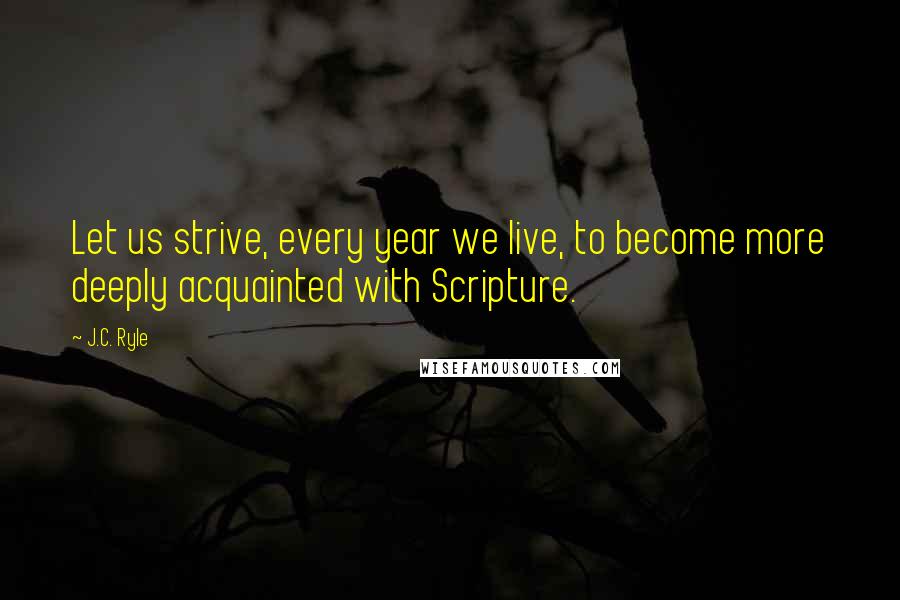 J.C. Ryle Quotes: Let us strive, every year we live, to become more deeply acquainted with Scripture.