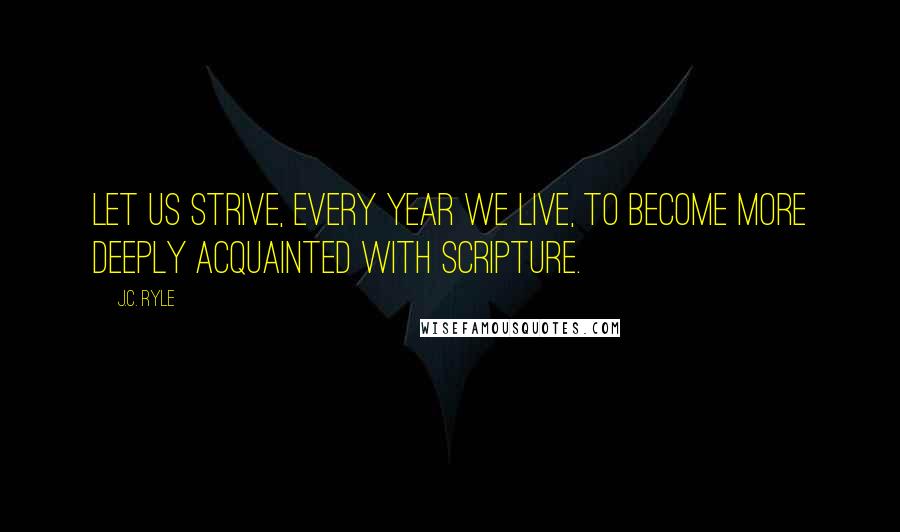 J.C. Ryle Quotes: Let us strive, every year we live, to become more deeply acquainted with Scripture.