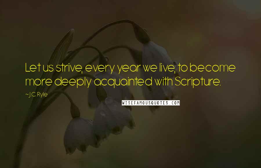 J.C. Ryle Quotes: Let us strive, every year we live, to become more deeply acquainted with Scripture.