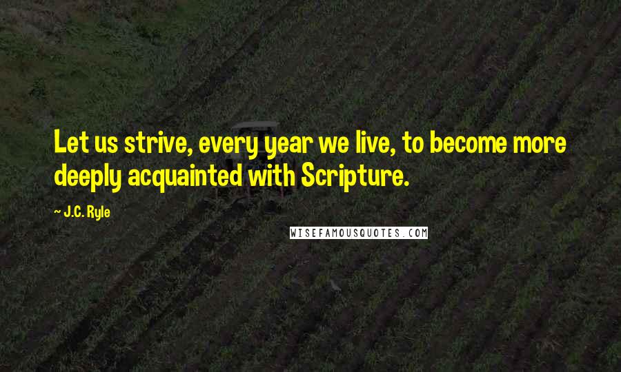 J.C. Ryle Quotes: Let us strive, every year we live, to become more deeply acquainted with Scripture.