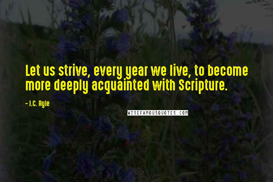 J.C. Ryle Quotes: Let us strive, every year we live, to become more deeply acquainted with Scripture.