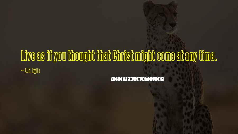 J.C. Ryle Quotes: Live as if you thought that Christ might come at any time.