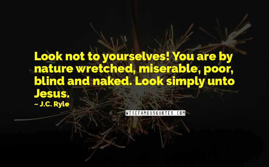 J.C. Ryle Quotes: Look not to yourselves! You are by nature wretched, miserable, poor, blind and naked. Look simply unto Jesus.