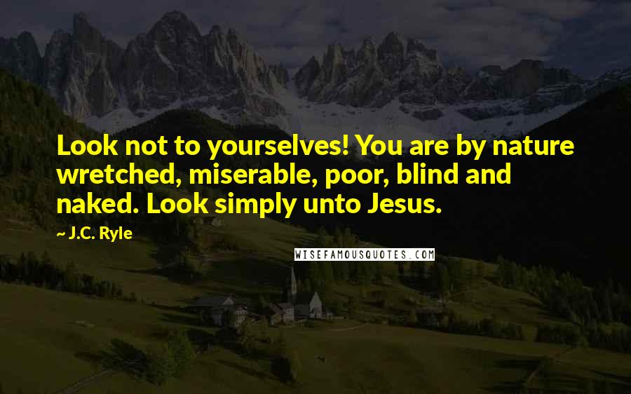 J.C. Ryle Quotes: Look not to yourselves! You are by nature wretched, miserable, poor, blind and naked. Look simply unto Jesus.