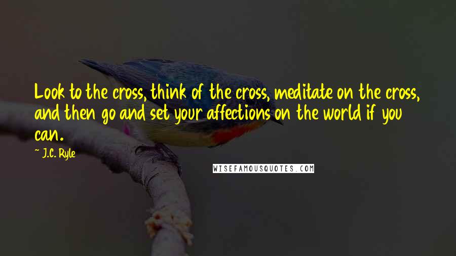 J.C. Ryle Quotes: Look to the cross, think of the cross, meditate on the cross, and then go and set your affections on the world if you can.