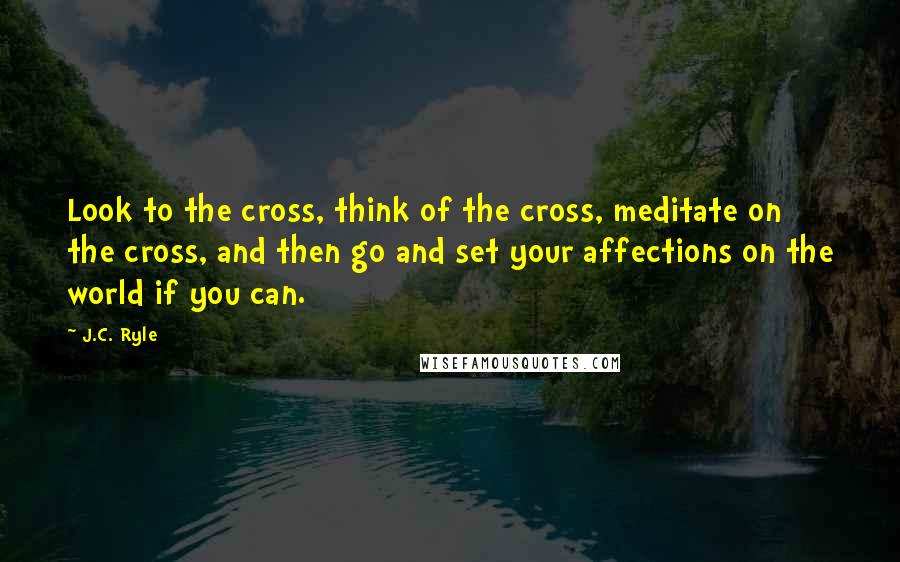 J.C. Ryle Quotes: Look to the cross, think of the cross, meditate on the cross, and then go and set your affections on the world if you can.