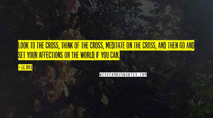 J.C. Ryle Quotes: Look to the cross, think of the cross, meditate on the cross, and then go and set your affections on the world if you can.