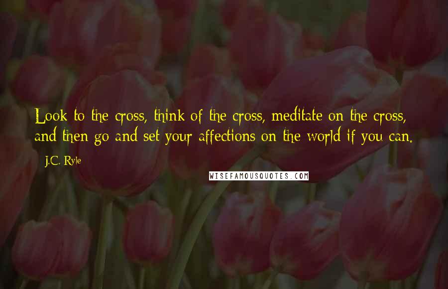 J.C. Ryle Quotes: Look to the cross, think of the cross, meditate on the cross, and then go and set your affections on the world if you can.