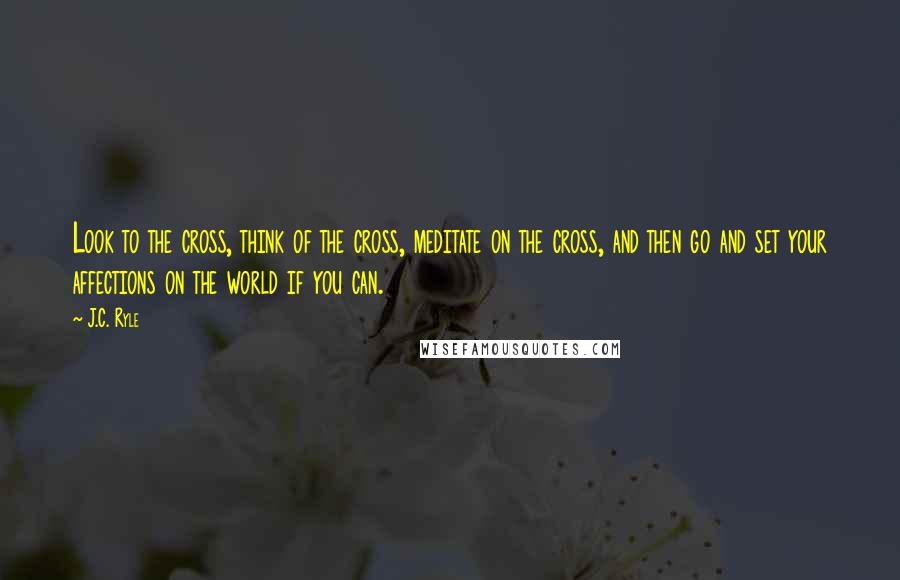 J.C. Ryle Quotes: Look to the cross, think of the cross, meditate on the cross, and then go and set your affections on the world if you can.