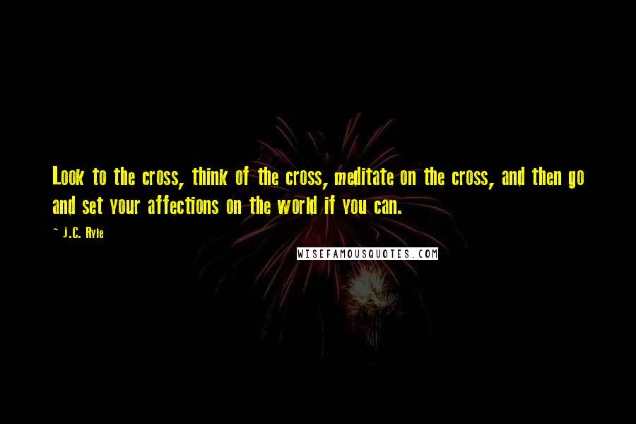 J.C. Ryle Quotes: Look to the cross, think of the cross, meditate on the cross, and then go and set your affections on the world if you can.